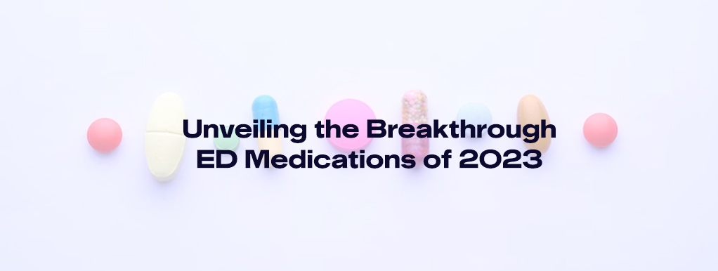 Unveiling the Breakthrough Erectile Dysfunction (ED) Medications of 2023