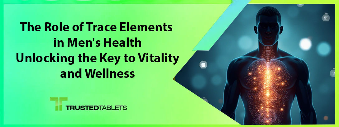 The Role of Trace Elements in Men’s Health: Unlocking the Key to Vitality and Wellness